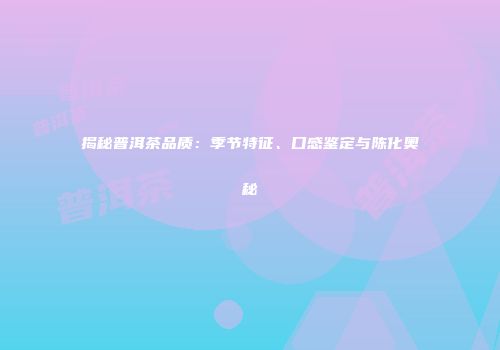 揭秘普洱茶品质：季节特征、口感鉴定与陈化奥秘