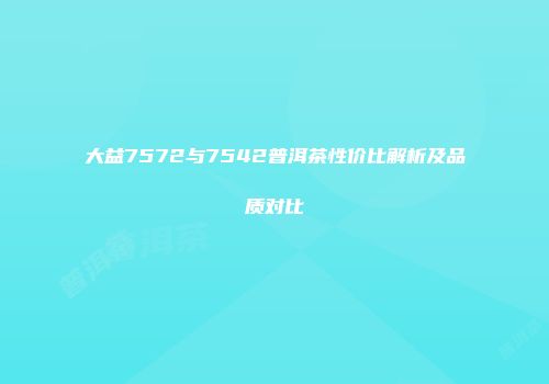 大益7572与7542普洱茶性价比解析及品质对比