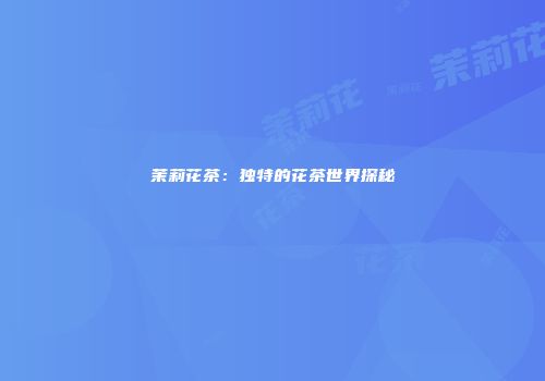 茉莉花茶：独特的花茶世界探秘