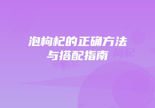 泡枸杞的正确方法与搭配指南