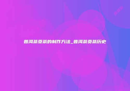 普洱茶贡茶的制作方法_普洱茶贡茶历史