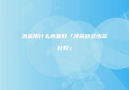 泡茶用什么水最好「冲茶放多少茶叶好」