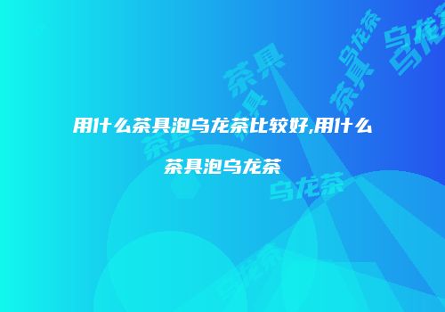 用什么茶具泡乌龙茶比较好,用什么茶具泡乌龙茶