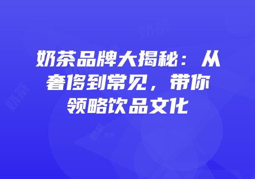 奶茶品牌大揭秘：从奢侈到常见，带你领略饮品文化