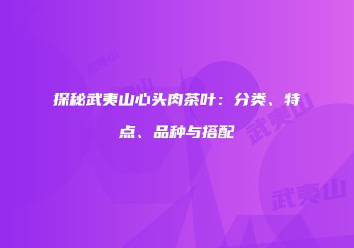 探秘武夷山心头肉茶叶：分类、特点、品种与搭配