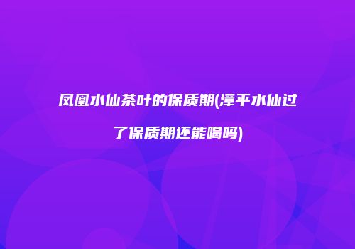 凤凰水仙茶叶的保质期(漳平水仙过了保质期还能喝吗)