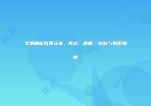 全面解析雪莲花茶：形态、品牌、功效与搭配指南