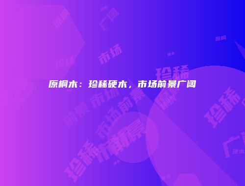 原桐木：珍稀硬木，市场前景广阔