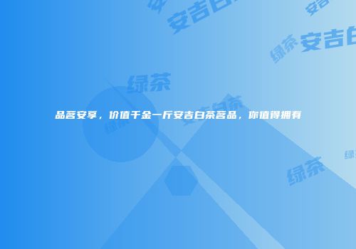 品茗安享，价值千金一斤安吉白茶茗品，你值得拥有