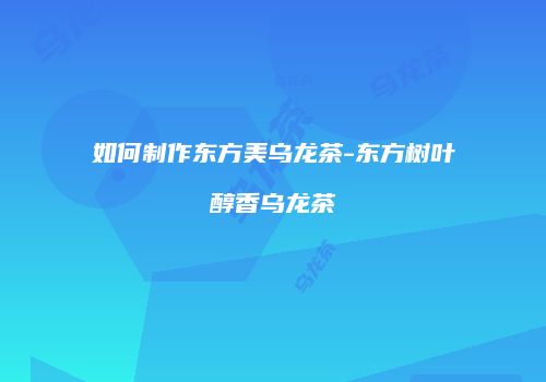 如何制作东方美乌龙茶-东方树叶醇香乌龙茶