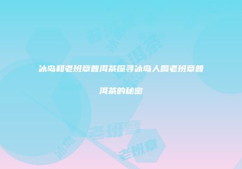 冰岛和老班章普洱茶探寻冰岛人喝老班章普洱茶的秘密