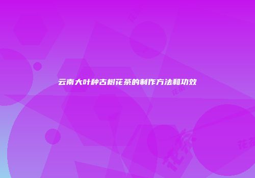 云南大叶种古树花茶的制作方法和功效
