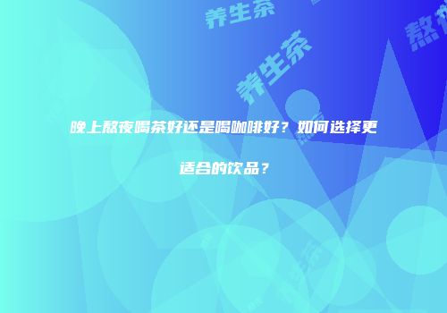 晚上熬夜喝茶好还是喝咖啡好？如何选择更适合的饮品？