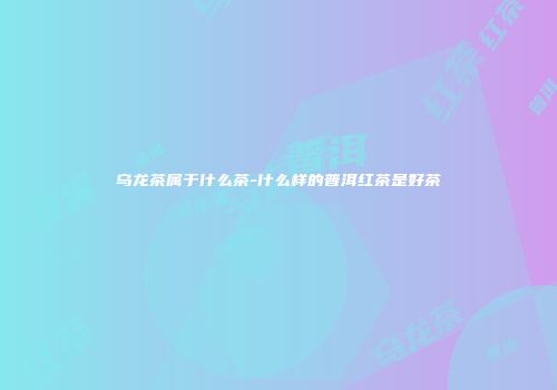 乌龙茶属于什么茶-什么样的普洱红茶是好茶