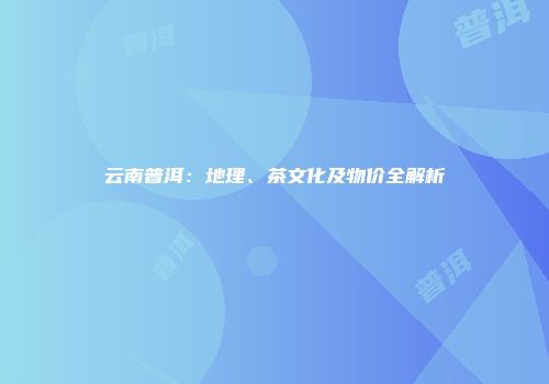 云南普洱：地理、茶文化及物价全解析