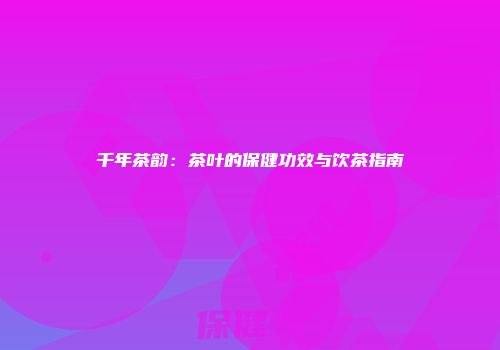 千年茶韵：茶叶的保健功效与饮茶指南