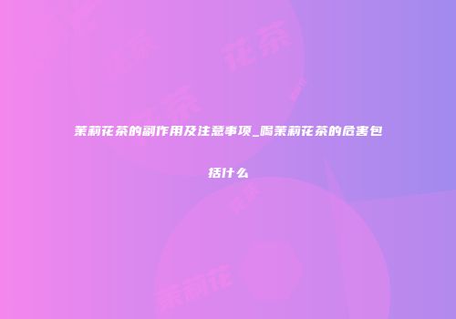 茉莉花茶的副作用及注意事项_喝茉莉花茶的危害包括什么