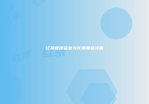 红茶健康益处与饮用禁忌详解