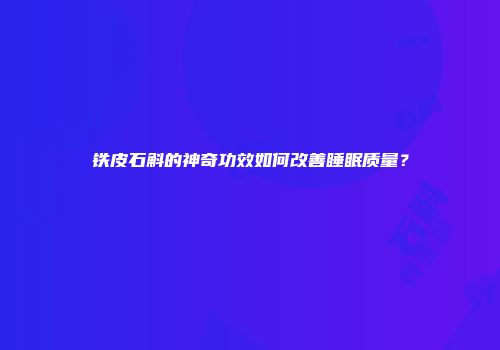 铁皮石斛的神奇功效如何改善睡眠质量？