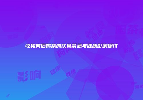 吃狗肉后喝茶的饮食禁忌与健康影响探讨