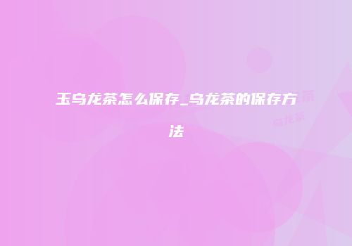 玉乌龙茶怎么保存_乌龙茶的保存方法