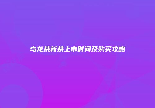 乌龙茶新茶上市时间及购买攻略