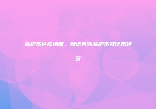 减肥茶选择指南：盘点有效减肥茶及饮用建议