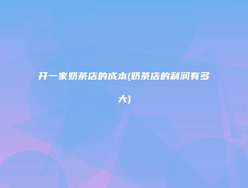 开一家奶茶店的成本(奶茶店的利润有多大)