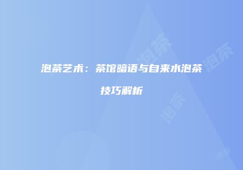 泡茶艺术：茶馆暗语与自来水泡茶技巧解析