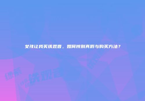 女孩让我买铁观音，如何辨别真假与购买方法？