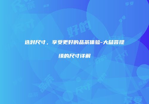 选对尺寸，享受更好的品茶体验-大益菩提缘的尺寸详解