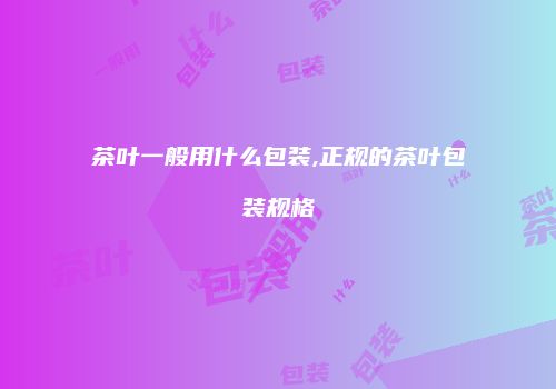 茶叶一般用什么包装,正规的茶叶包装规格