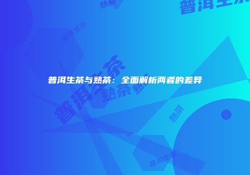 普洱生茶与熟茶：全面解析两者的差异