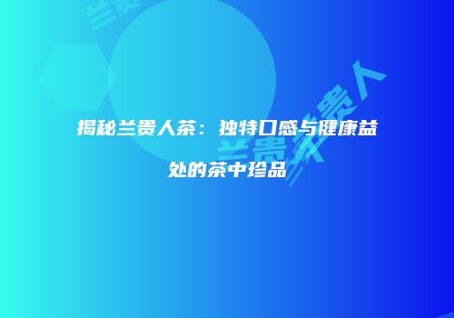 揭秘兰贵人茶：独特口感与健康益处的茶中珍品