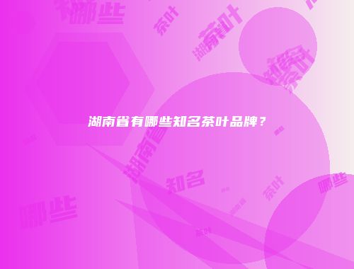 湖南省有哪些知名茶叶品牌？