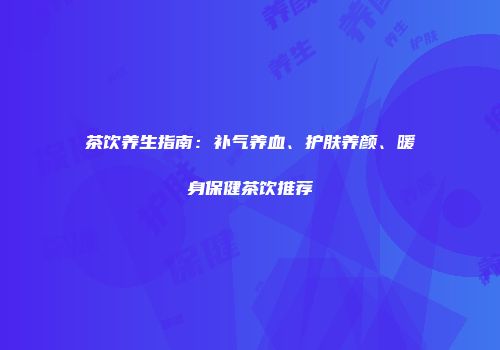 茶饮养生指南：补气养血、护肤养颜、暖身保健茶饮推荐
