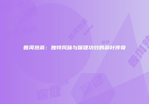 普洱熟茶：独特风味与保健功效的茶叶传奇