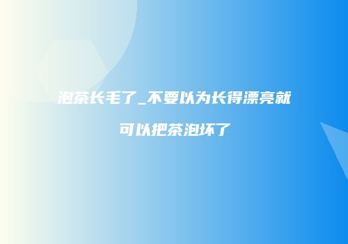 泡茶长毛了_不要以为长得漂亮就可以把茶泡坏了