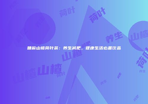 睡前山楂荷叶茶：养生减肥，健康生活必备饮品
