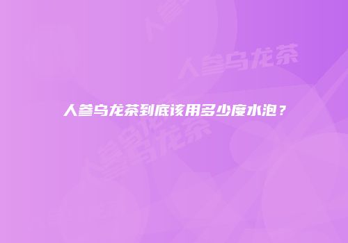 人参乌龙茶到底该用多少度水泡？