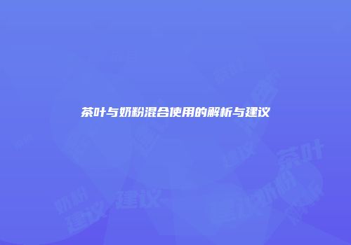 茶叶与奶粉混合使用的解析与建议