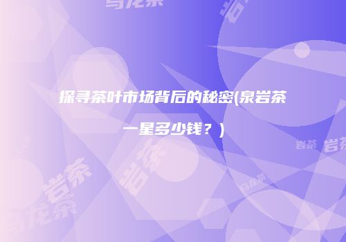 探寻茶叶市场背后的秘密(泉岩茶一星多少钱？)