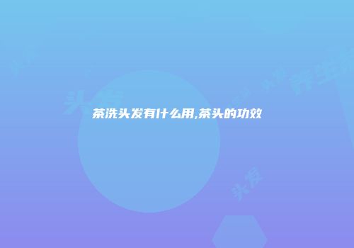 茶洗头发有什么用,茶头的功效