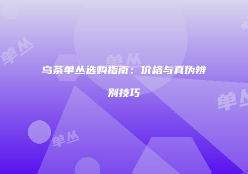 乌茶单丛选购指南：价格与真伪辨别技巧