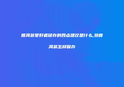 普洱茶爱好者储存的四点建议是什么,熟普洱茶怎样保存