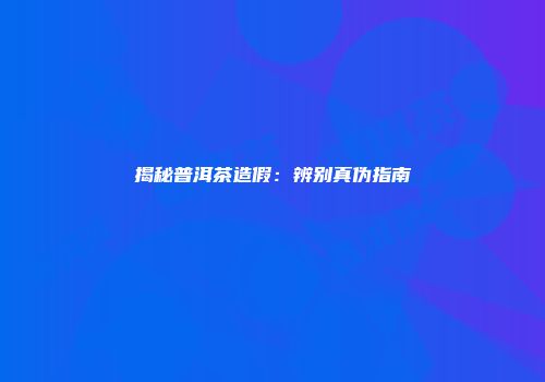 揭秘普洱茶造假：辨别真伪指南