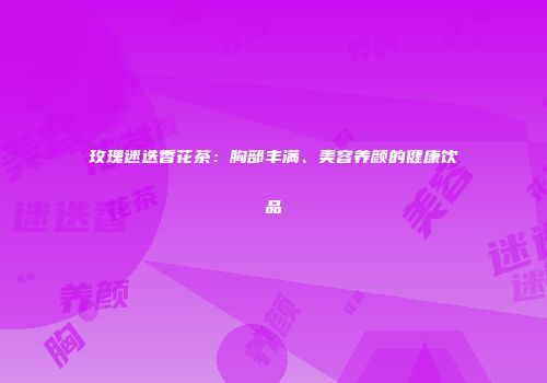 玫瑰迷迭香花茶：胸部丰满、美容养颜的健康饮品