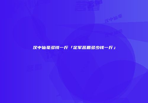 汉中仙毫多钱一斤「定军茗眉多少钱一斤」