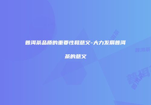 普洱茶品质的重要性和意义-大力发展普洱茶的意义
