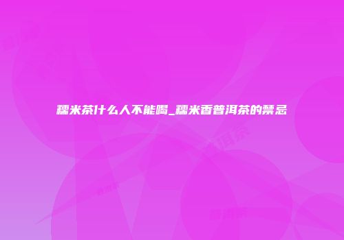 糯米茶什么人不能喝_糯米香普洱茶的禁忌